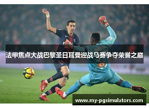 法甲焦点大战巴黎圣日耳曼迎战马赛争夺荣誉之巅