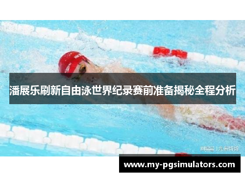 潘展乐刷新自由泳世界纪录赛前准备揭秘全程分析