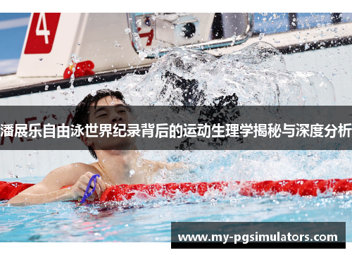 潘展乐自由泳世界纪录背后的运动生理学揭秘与深度分析