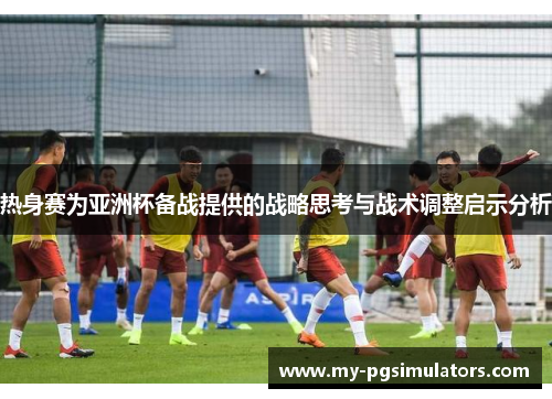 热身赛为亚洲杯备战提供的战略思考与战术调整启示分析