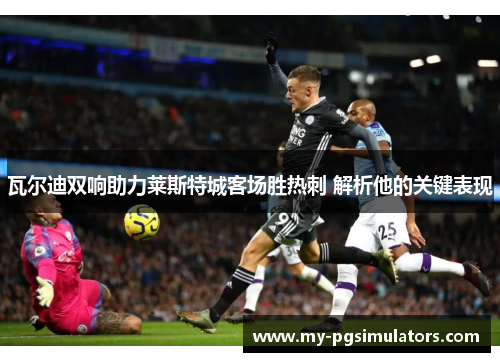 瓦尔迪双响助力莱斯特城客场胜热刺 解析他的关键表现