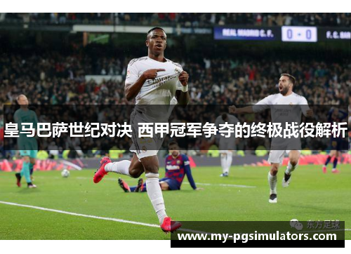 皇马巴萨世纪对决 西甲冠军争夺的终极战役解析