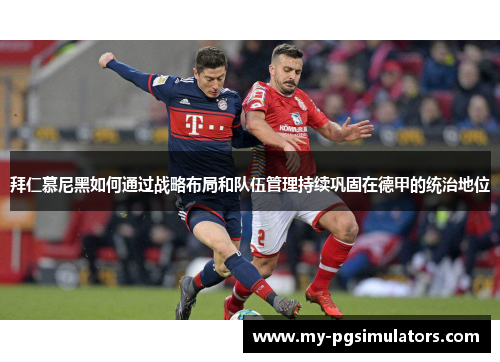 拜仁慕尼黑如何通过战略布局和队伍管理持续巩固在德甲的统治地位
