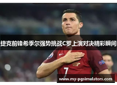捷克前锋希季尔强势挑战C罗上演对决精彩瞬间